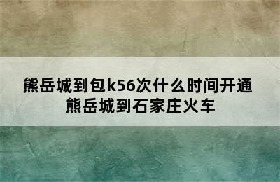 熊岳城到包k56次什么时间开通 熊岳城到石家庄火车